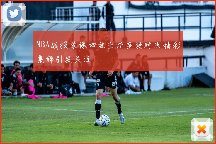 NBA战报录像回放出炉多场对决精彩集锦引发关注