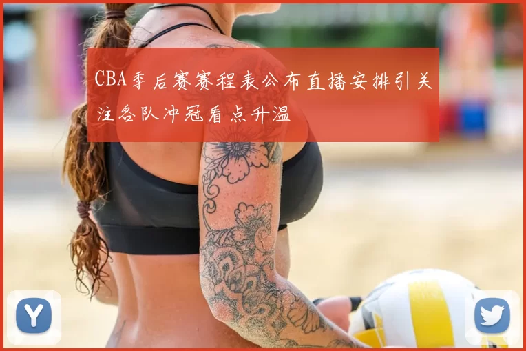 CBA季后赛赛程表公布直播安排引关注各队冲冠看点升温