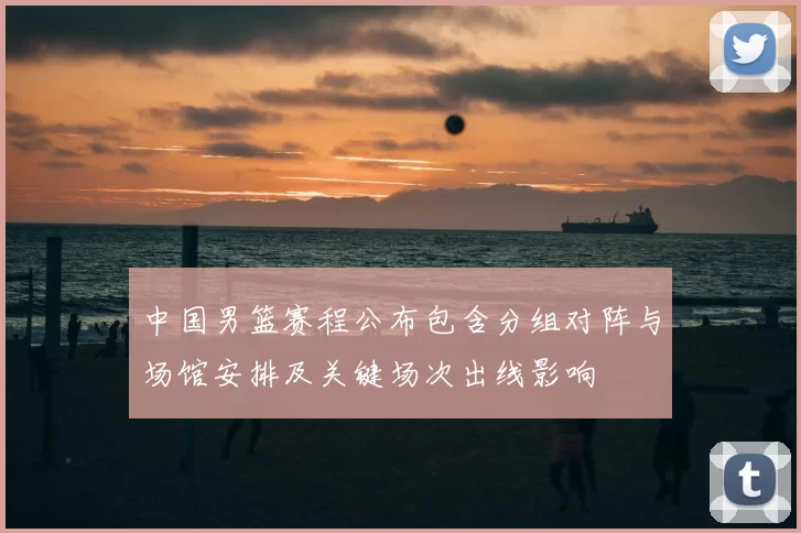 中国男篮赛程公布包含分组对阵与场馆安排及关键场次出线影响