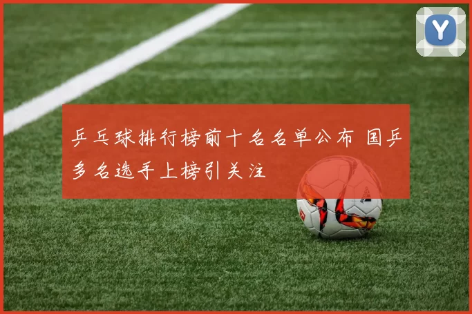 乒乓球排行榜前十名名单公布 国乒多名选手上榜引关注