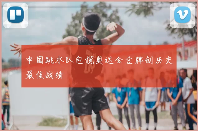 中国跳水队包揽奥运会金牌创历史最佳战绩