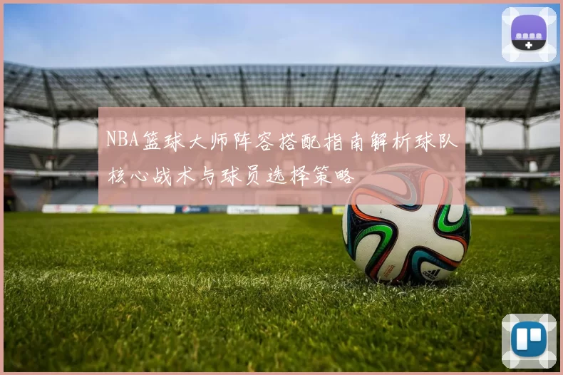 NBA篮球大师阵容搭配指南解析球队核心战术与球员选择策略