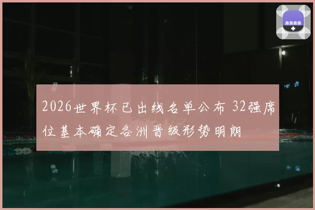 2026世界杯已出线名单公布 32强席位基本确定各洲晋级形势明朗