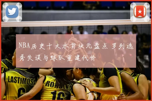 NBA历史十大水货状元盘点 罗列选秀失误与球队重建代价