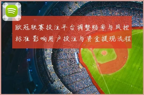 欧冠联赛投注平台调整赔率与风控标准 影响用户投注与资金提现流程