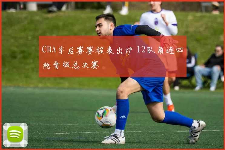 CBA季后赛赛程表出炉 12队角逐四轮晋级总决赛
