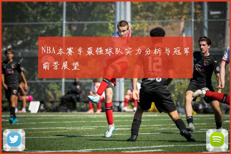 NBA本赛季最强球队实力分析与冠军前景展望