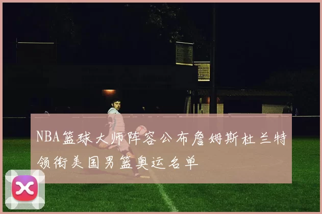 NBA篮球大师阵容公布詹姆斯杜兰特领衔美国男篮奥运名单