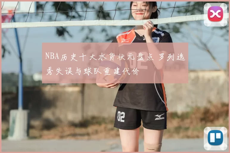 NBA历史十大水货状元盘点 罗列选秀失误与球队重建代价