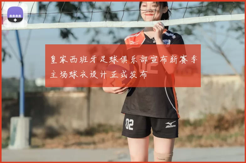 皇家西班牙足球俱乐部宣布新赛季主场球衣设计正式发布