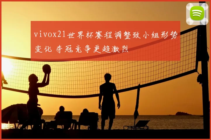 vivox21世界杯赛程调整致小组形势变化 夺冠竞争更趋激烈