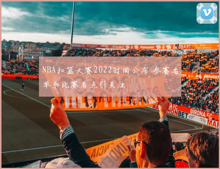 NBA扣篮大赛2022时间公布 参赛名单和比赛看点引关注
