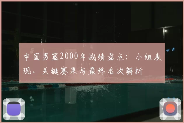中国男篮2000年战绩盘点:小组表现、关键赛果与最终名次解析