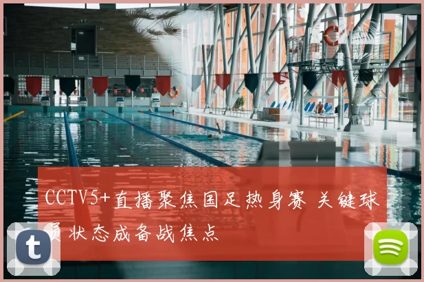 CCTV5+直播聚焦国足热身赛 关键球员状态成备战焦点