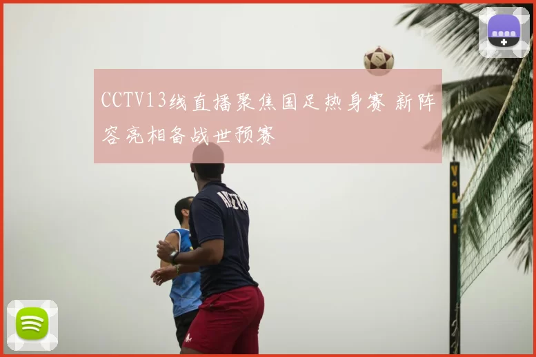 CCTV13线直播聚焦国足热身赛 新阵容亮相备战世预赛