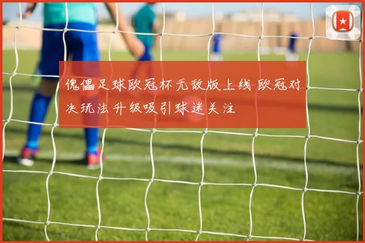傀儡足球欧冠杯无敌版上线 欧冠对决玩法升级吸引球迷关注