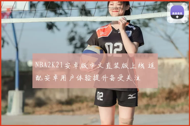 NBA2K21安卓版中文直装版上线 适配安卓用户体验提升备受关注