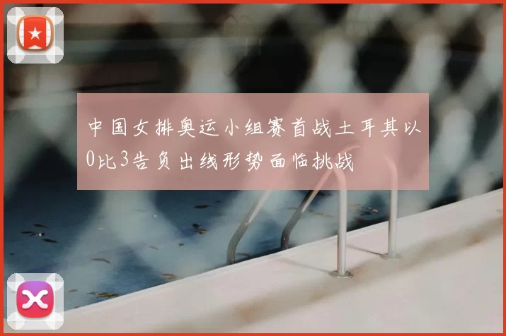 中国女排奥运小组赛首战土耳其以0比3告负出线形势面临挑战