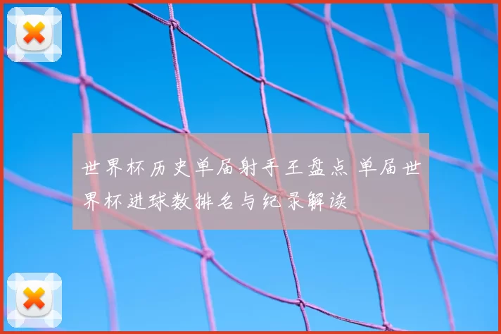 世界杯历史单届射手王盘点 单届世界杯进球数排名与纪录解读