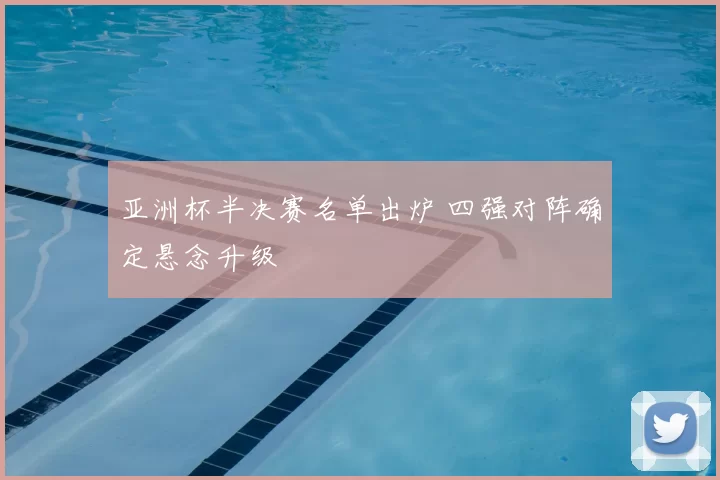 亚洲杯半决赛名单出炉 四强对阵确定悬念升级