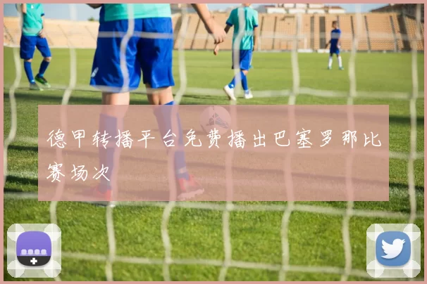 德甲转播平台免费播出巴塞罗那比赛场次