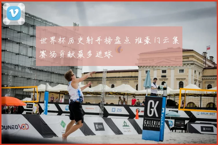 世界杯历史射手榜盘点 谁豪门云集赛场贡献最多进球