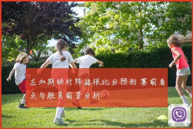 左加斯顿对阵赫根比分预测 赛前看点与胜负前景分析