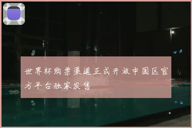 世界杯购票渠道正式开放中国区官方平台独家发售