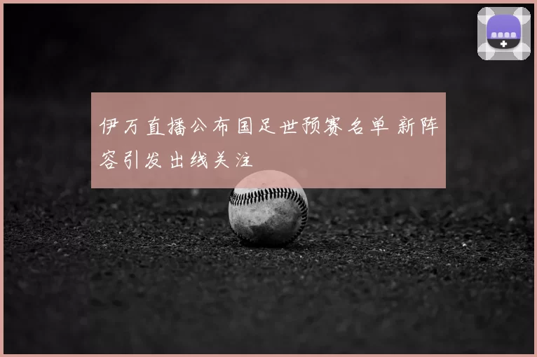 伊万直播公布国足世预赛名单 新阵容引发出线关注