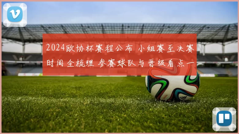 2024欧协杯赛程公布 小组赛至决赛时间全梳理 参赛球队与晋级看点一览
