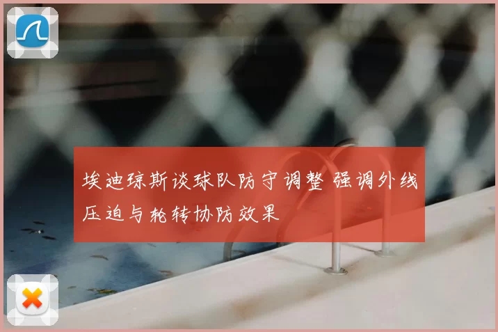 埃迪琼斯谈球队防守调整 强调外线压迫与轮转协防效果