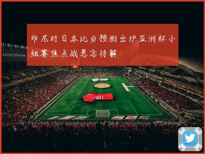 印尼对日本比分预测出炉亚洲杯小组赛焦点战悬念待解
