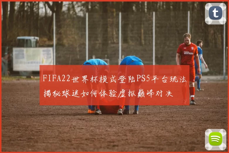FIFA22世界杯模式登陆PS5平台玩法揭秘球迷如何体验虚拟巅峰对决