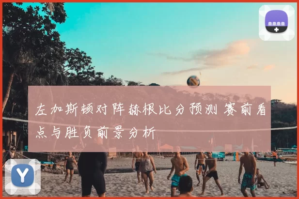 左加斯顿对阵赫根比分预测 赛前看点与胜负前景分析