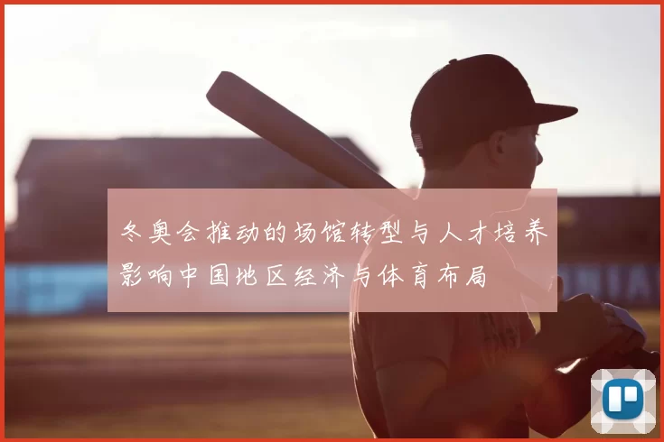 冬奥会推动的场馆转型与人才培养影响中国地区经济与体育布局