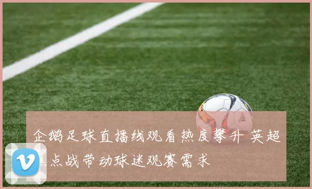 企鹅足球直播线观看热度攀升 英超焦点战带动球迷观赛需求