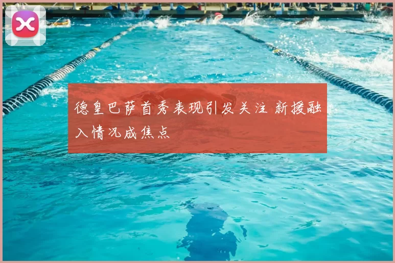 德皇巴萨首秀表现引发关注 新援融入情况成焦点