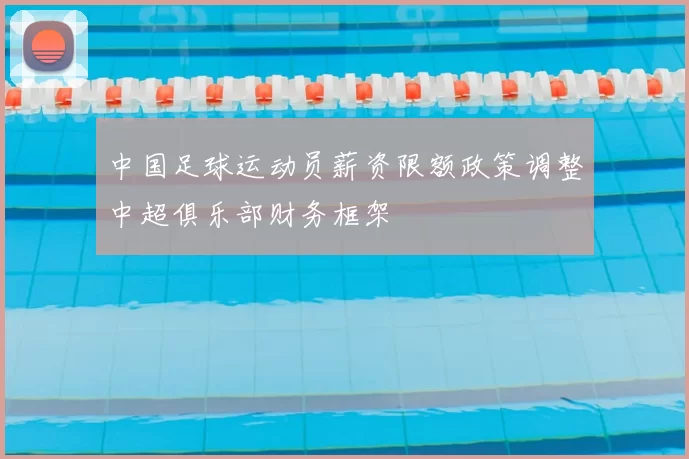 中国足球运动员薪资限额政策调整中超俱乐部财务框架