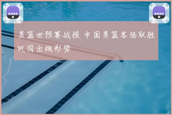 男篮世预赛战报 中国男篮客场取胜巩固出线形势