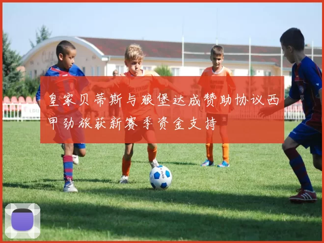 皇家贝蒂斯与狼堡达成赞助协议西甲劲旅获新赛季资金支持