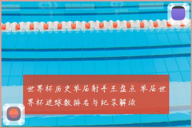 世界杯历史单届射手王盘点 单届世界杯进球数排名与纪录解读