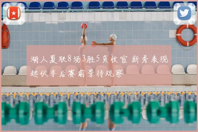 湖人夏联8场3胜5负收官 新秀表现起伏季后赛前景待观察