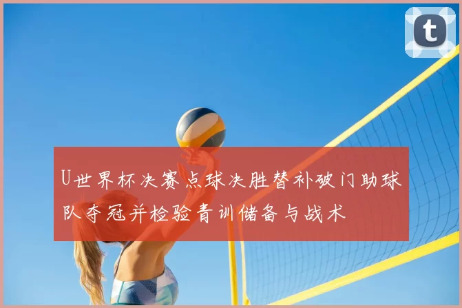 U世界杯决赛点球决胜替补破门助球队夺冠并检验青训储备与战术