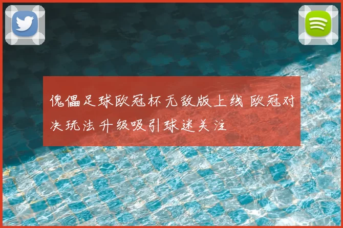 傀儡足球欧冠杯无敌版上线 欧冠对决玩法升级吸引球迷关注