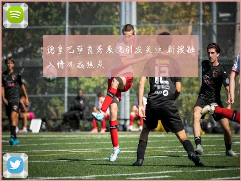 德皇巴萨首秀表现引发关注 新援融入情况成焦点