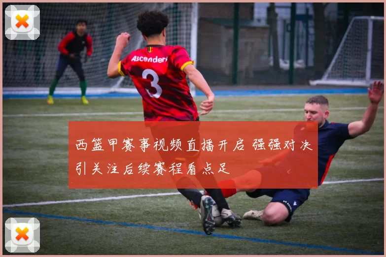 西篮甲赛事视频直播开启 强强对决引关注后续赛程看点足