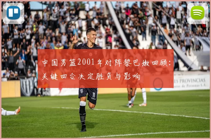 中国男篮2001年对阵黎巴嫩回顾：关键回合决定胜负与影响