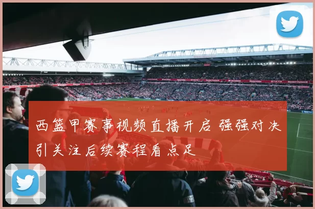 西篮甲赛事视频直播开启 强强对决引关注后续赛程看点足