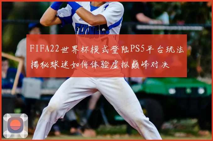 FIFA22世界杯模式登陆PS5平台玩法揭秘球迷如何体验虚拟巅峰对决