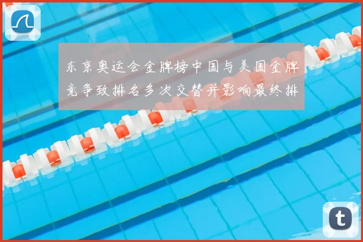 东京奥运会金牌榜中国与美国金牌竞争致排名多次交替并影响最终排位